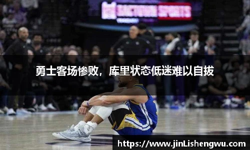 勇士客场惨败，库里状态低迷难以自拔