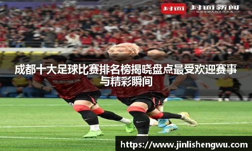 成都十大足球比赛排名榜揭晓盘点最受欢迎赛事与精彩瞬间