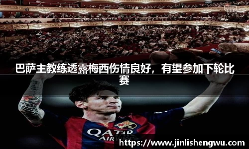 巴萨主教练透露梅西伤情良好，有望参加下轮比赛