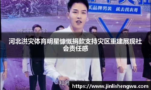 河北洪灾体育明星慷慨捐款支持灾区重建展现社会责任感