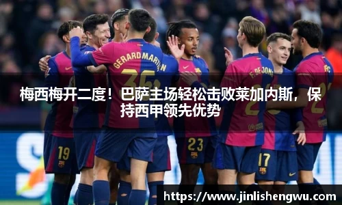 梅西梅开二度！巴萨主场轻松击败莱加内斯，保持西甲领先优势