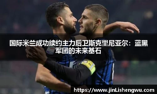 国际米兰成功续约主力后卫斯克里尼亚尔：蓝黑军团的未来基石