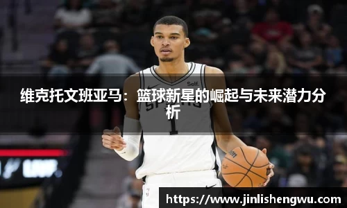 维克托文班亚马：篮球新星的崛起与未来潜力分析