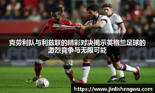 克劳利队与利兹联的精彩对决揭示英格兰足球的激烈竞争与无限可能