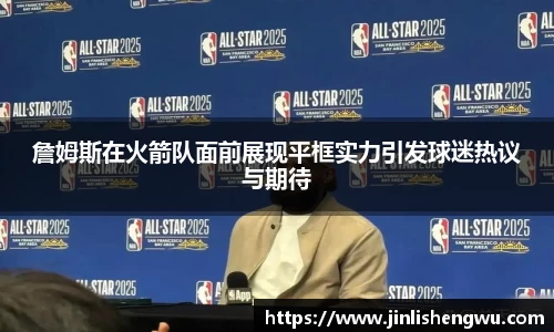 詹姆斯在火箭队面前展现平框实力引发球迷热议与期待