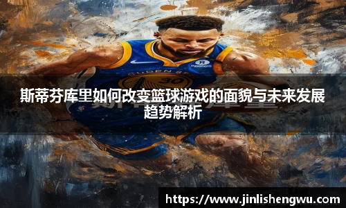 斯蒂芬库里如何改变篮球游戏的面貌与未来发展趋势解析