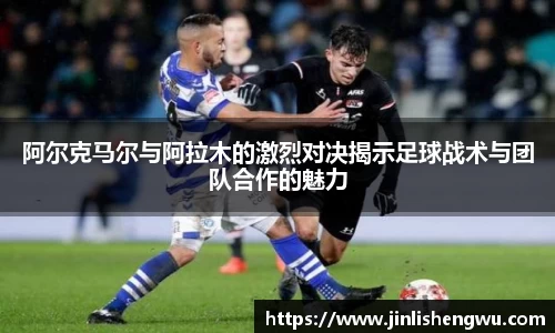 阿尔克马尔与阿拉木的激烈对决揭示足球战术与团队合作的魅力