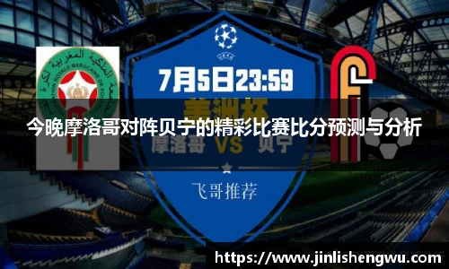 今晚摩洛哥对阵贝宁的精彩比赛比分预测与分析