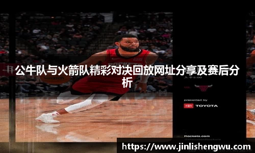 公牛队与火箭队精彩对决回放网址分享及赛后分析