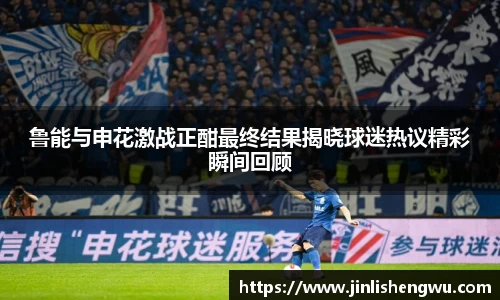 鲁能与申花激战正酣最终结果揭晓球迷热议精彩瞬间回顾