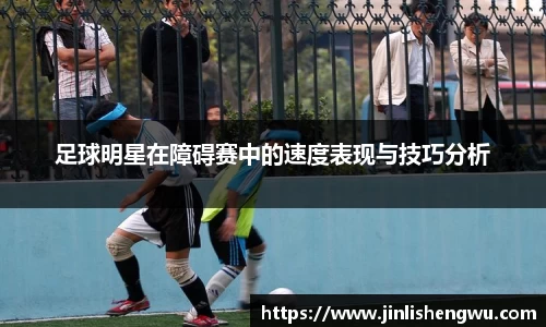 足球明星在障碍赛中的速度表现与技巧分析