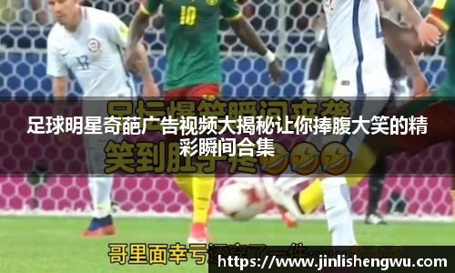 足球明星奇葩广告视频大揭秘让你捧腹大笑的精彩瞬间合集